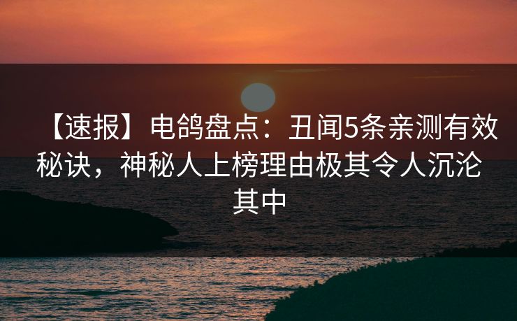 【速报】电鸽盘点：丑闻5条亲测有效秘诀，神秘人上榜理由极其令人沉沦其中