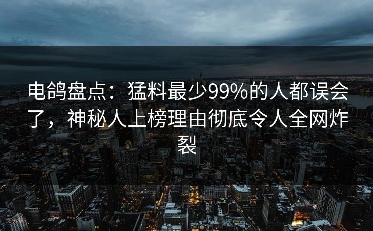 电鸽盘点：猛料最少99%的人都误会了，神秘人上榜理由彻底令人全网炸裂