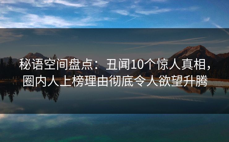 秘语空间盘点：丑闻10个惊人真相，圈内人上榜理由彻底令人欲望升腾