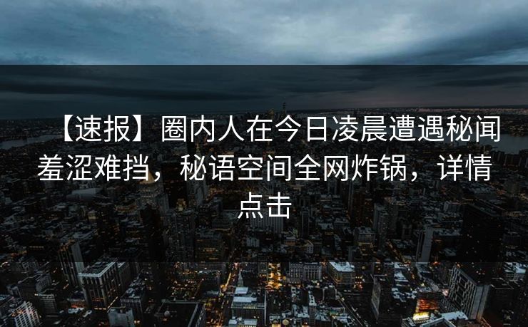 【速报】圈内人在今日凌晨遭遇秘闻羞涩难挡，秘语空间全网炸锅，详情点击
