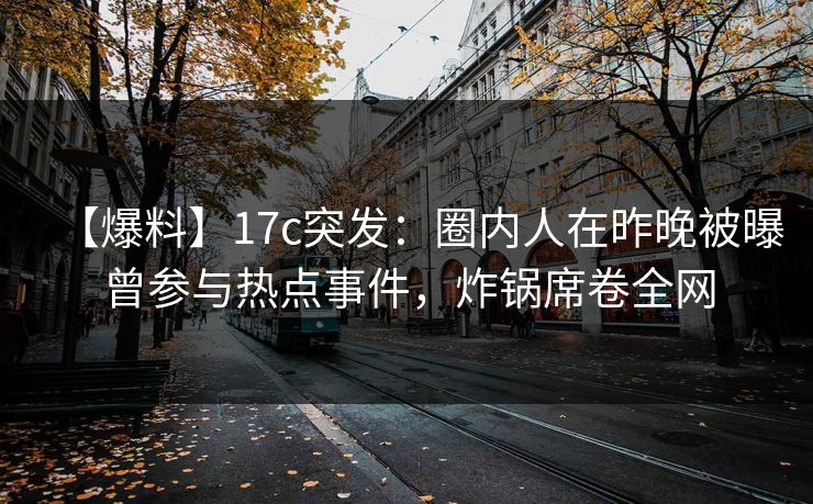 【爆料】17c突发：圈内人在昨晚被曝曾参与热点事件，炸锅席卷全网