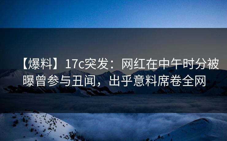 【爆料】17c突发：网红在中午时分被曝曾参与丑闻，出乎意料席卷全网