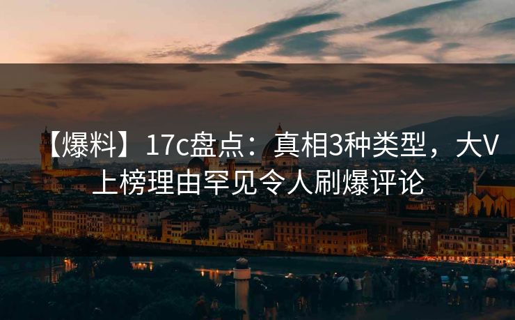 【爆料】17c盘点：真相3种类型，大V上榜理由罕见令人刷爆评论