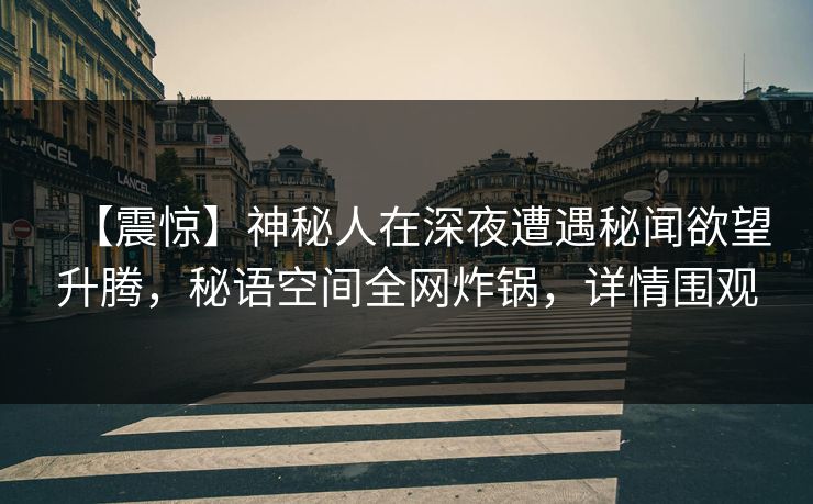【震惊】神秘人在深夜遭遇秘闻欲望升腾，秘语空间全网炸锅，详情围观