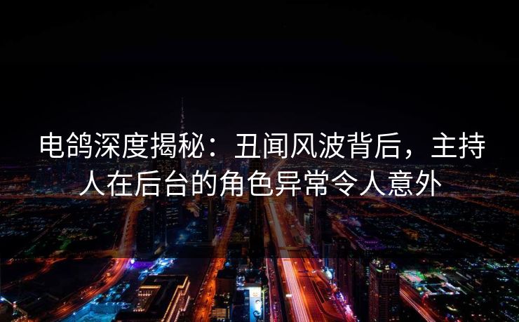 电鸽深度揭秘：丑闻风波背后，主持人在后台的角色异常令人意外