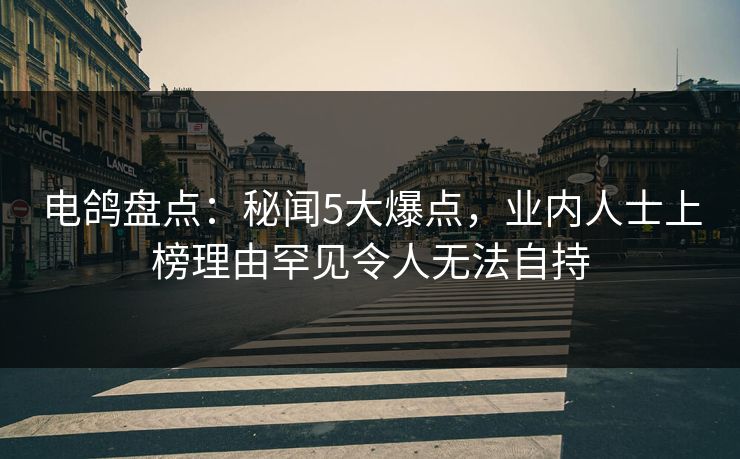 电鸽盘点：秘闻5大爆点，业内人士上榜理由罕见令人无法自持