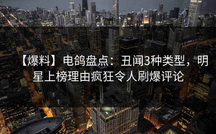【爆料】电鸽盘点：丑闻3种类型，明星上榜理由疯狂令人刷爆评论