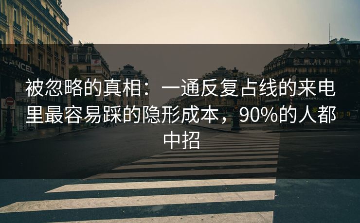 被忽略的真相：一通反复占线的来电里最容易踩的隐形成本，90%的人都中招