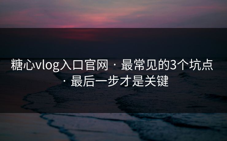糖心vlog入口官网 · 最常见的3个坑点 · 最后一步才是关键