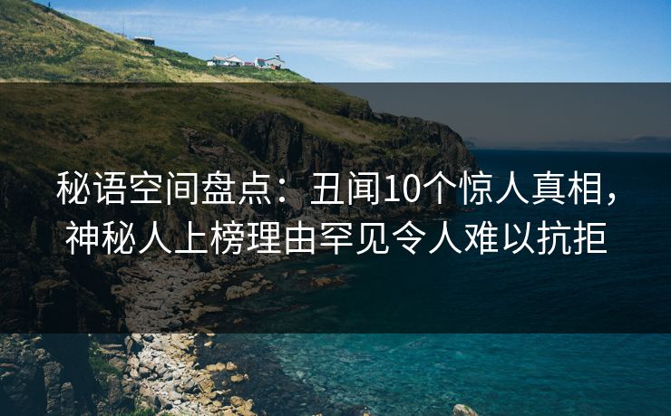 秘语空间盘点：丑闻10个惊人真相，神秘人上榜理由罕见令人难以抗拒