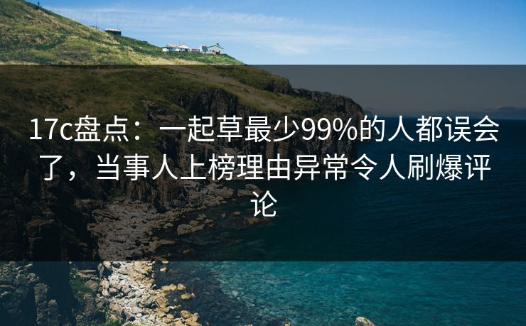 17c盘点：一起草最少99%的人都误会了，当事人上榜理由异常令人刷爆评论