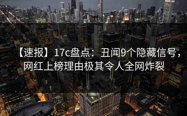 【速报】17c盘点：丑闻9个隐藏信号，网红上榜理由极其令人全网炸裂