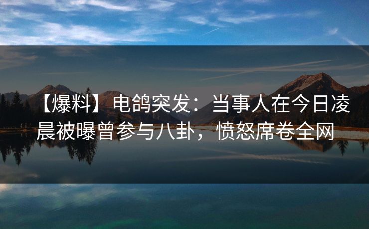 【爆料】电鸽突发：当事人在今日凌晨被曝曾参与八卦，愤怒席卷全网
