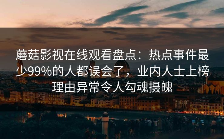 蘑菇影视在线观看盘点：热点事件最少99%的人都误会了，业内人士上榜理由异常令人勾魂摄魄
