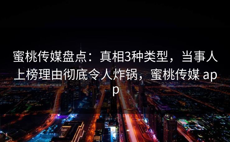 蜜桃传媒盘点：真相3种类型，当事人上榜理由彻底令人炸锅，蜜桃传媒 app