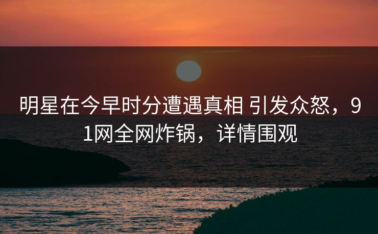 明星在今早时分遭遇真相 引发众怒,91网全网炸锅,详情围观 明星在今早时分遭遇真相 引发众怒,91网全网炸锅,详情围观