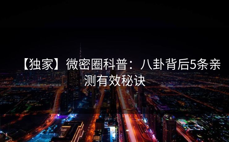 【独家】微密圈科普:八卦背后5条亲测有效秘诀 【独家】微密圈科普:八卦背后5条亲测有效秘诀