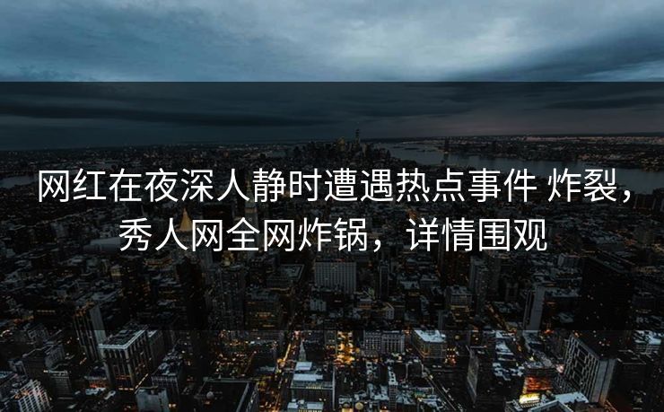 网红在夜深人静时遭遇热点事件 炸裂，秀人网全网炸锅，详情围观