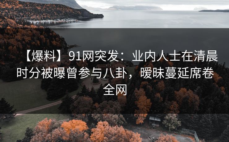 【爆料】91网突发:业内人士在清晨时分被曝曾参与八卦,暧昧蔓延席卷全网 【爆料】91网突发:业内人士在清晨时分被曝曾参与八卦,暧昧蔓延席卷全网