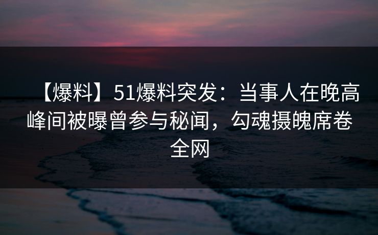 【爆料】51爆料突发：当事人在晚高峰间被曝曾参与秘闻，勾魂摄魄席卷全网