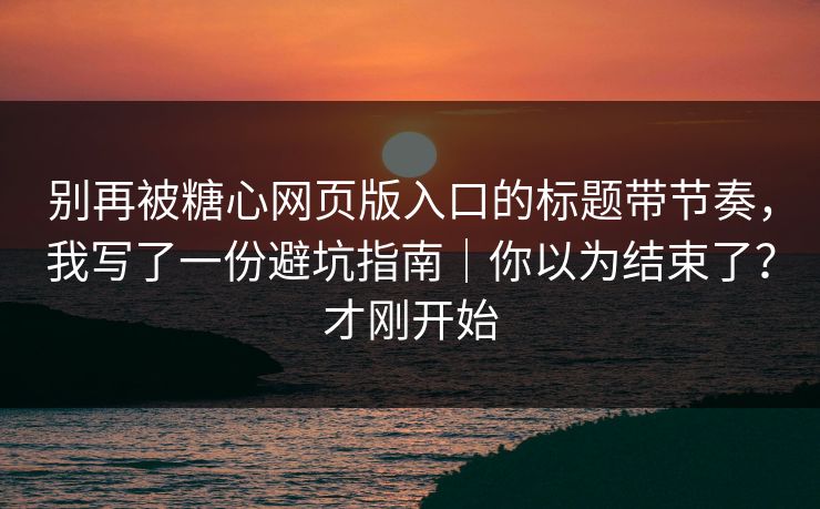 别再被糖心网页版入口的标题带节奏，我写了一份避坑指南｜你以为结束了？才刚开始