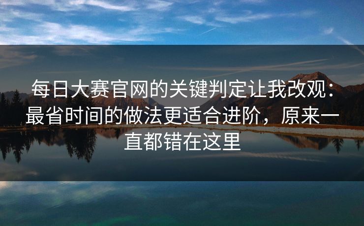 每日大赛官网的关键判定让我改观：最省时间的做法更适合进阶，原来一直都错在这里