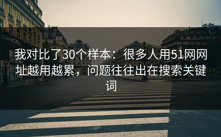 我对比了30个样本：很多人用51网网址越用越累，问题往往出在搜索关键词
