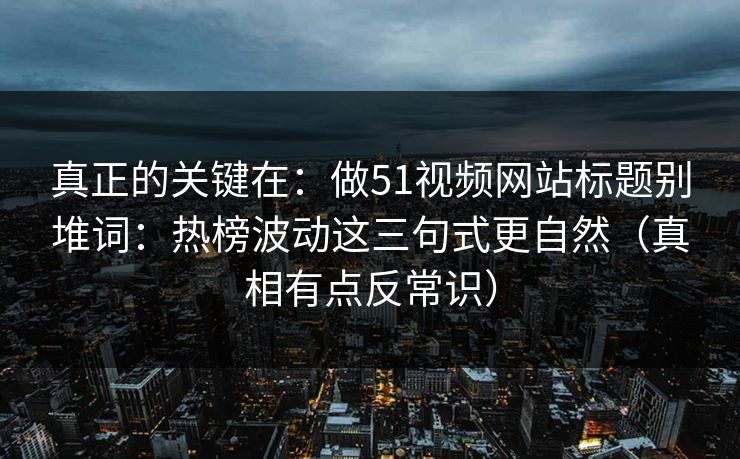 真正的关键在：做51视频网站标题别堆词：热榜波动这三句式更自然（真相有点反常识）