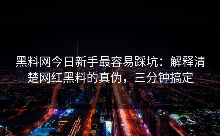 黑料网今日新手最容易踩坑：解释清楚网红黑料的真伪，三分钟搞定