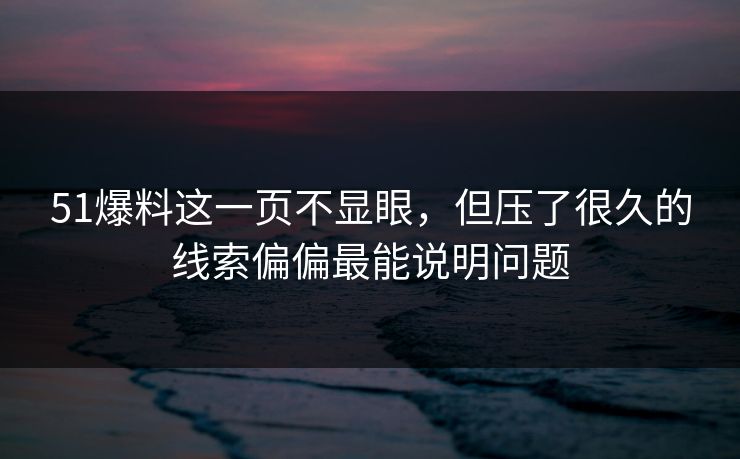 51爆料这一页不显眼，但压了很久的线索偏偏最能说明问题